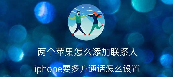 两个苹果怎么添加联系人 iphone要多方通话怎么设置？